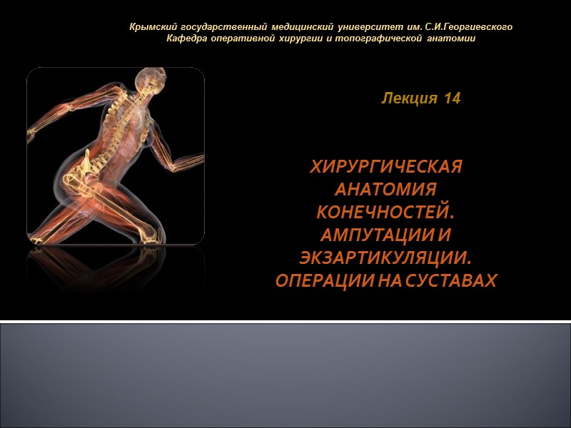 Лекция 14 ХИРУРГИЧЕСКАЯ АНАТОМИЯ КОНЕЧНОСТЕЙ. АМПУТАЦИИ И ЭКЗАРТИКУЛЯЦИИ. ОПЕРАЦИИ НА СУСТАВАХ Крымский государственный медицинский